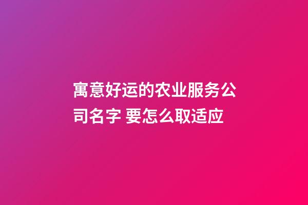 寓意好运的农业服务公司名字 要怎么取适应-第1张-公司起名-玄机派